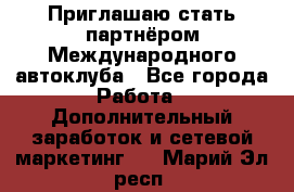 Приглашаю стать партнёром Международного автоклуба - Все города Работа » Дополнительный заработок и сетевой маркетинг   . Марий Эл респ.